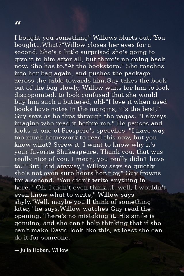 I bought you something" Willows blurts out."You bought...What?"Willow closes her eyes for a second. She's a little surpr — Julia Hoban, Willow