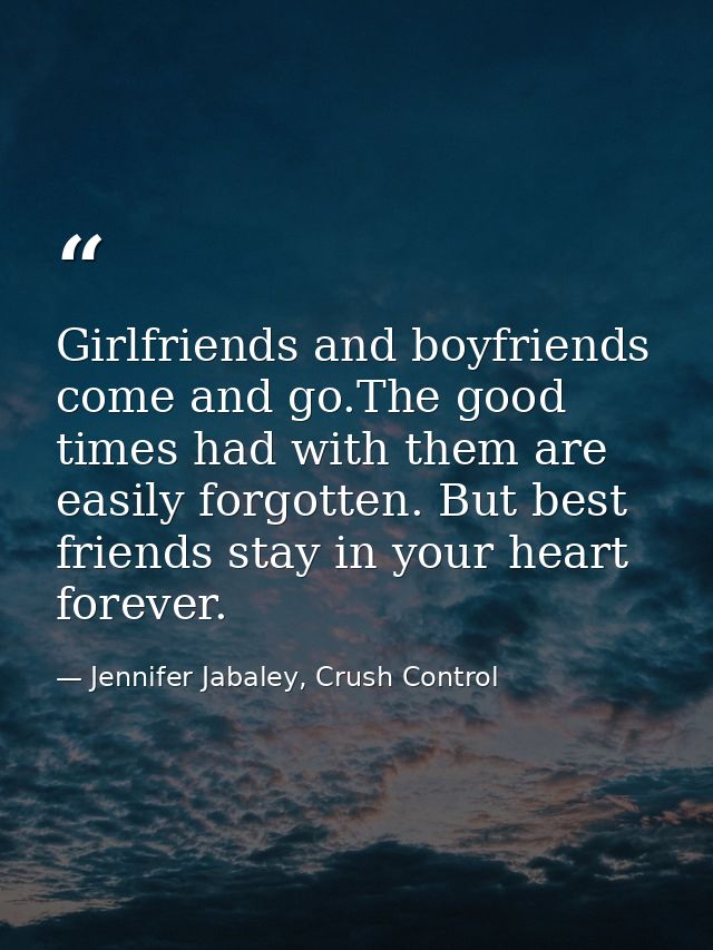 Girlfriends and boyfriends come and go.The good times had with them are easily forgotten. But best friends stay in your  — Jennifer Jabaley, Crush Control