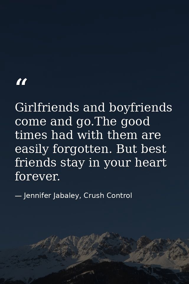 Girlfriends and boyfriends come and go.The good times had with them are easily forgotten. But best friends stay in your  — Jennifer Jabaley, Crush Control