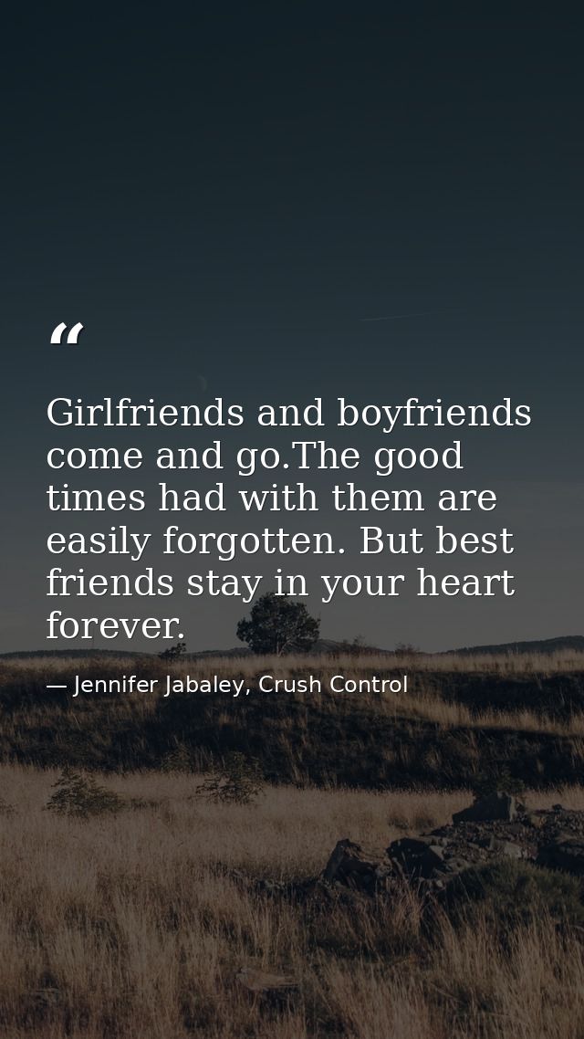 Girlfriends and boyfriends come and go.The good times had with them are easily forgotten. But best friends stay in your  — Jennifer Jabaley, Crush Control