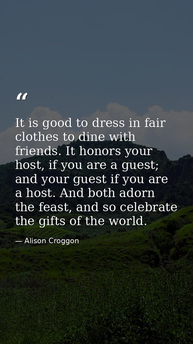 It is good to dress in fair clothes to dine with friends. It honors your host, if you are a guest; and your guest if you — Alison Croggon