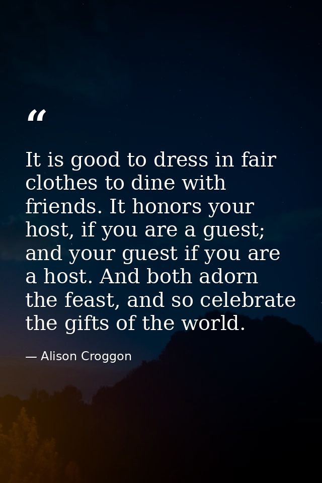 It is good to dress in fair clothes to dine with friends. It honors your host, if you are a guest; and your guest if you — Alison Croggon