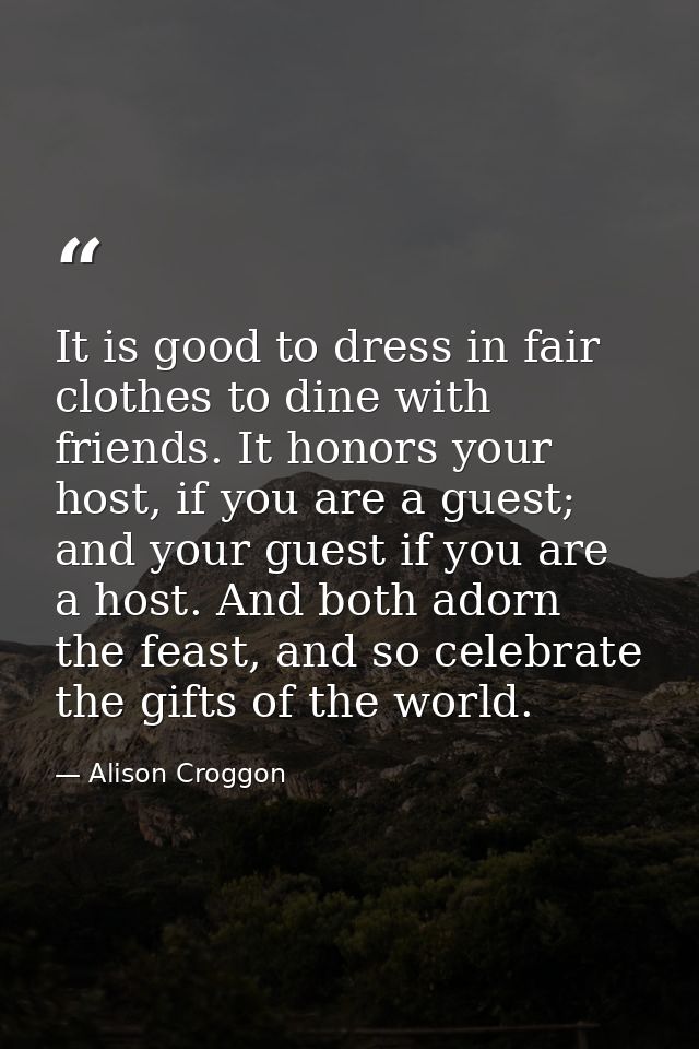 It is good to dress in fair clothes to dine with friends. It honors your host, if you are a guest; and your guest if you — Alison Croggon