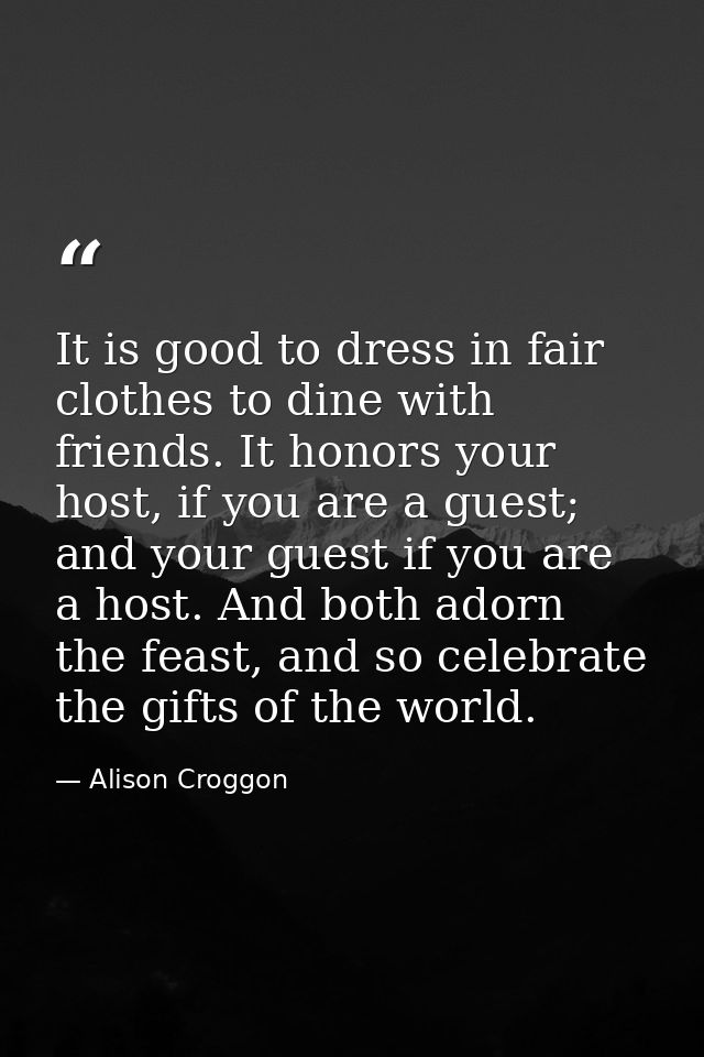 It is good to dress in fair clothes to dine with friends. It honors your host, if you are a guest; and your guest if you — Alison Croggon