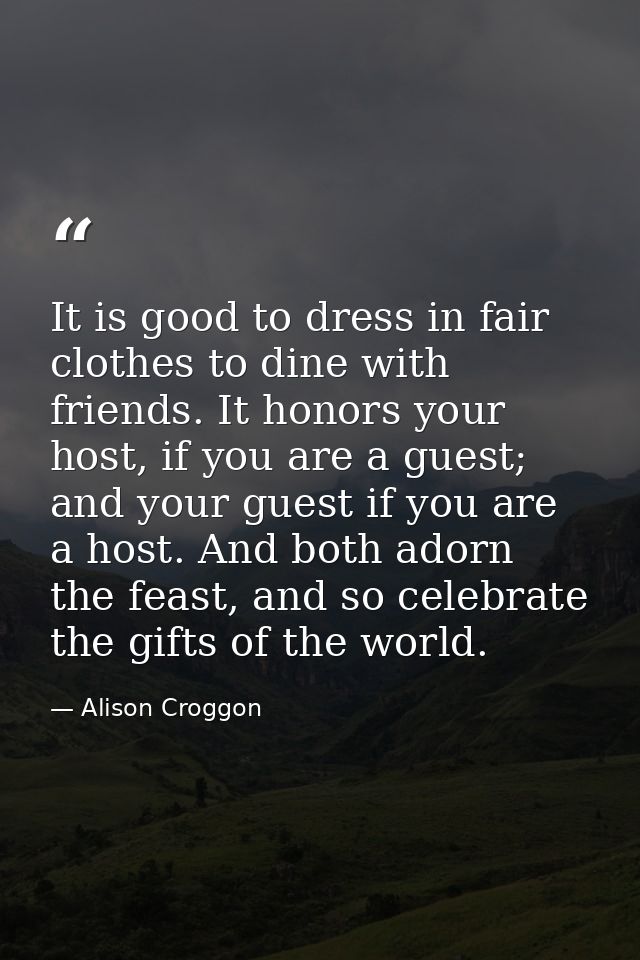 It is good to dress in fair clothes to dine with friends. It honors your host, if you are a guest; and your guest if you — Alison Croggon