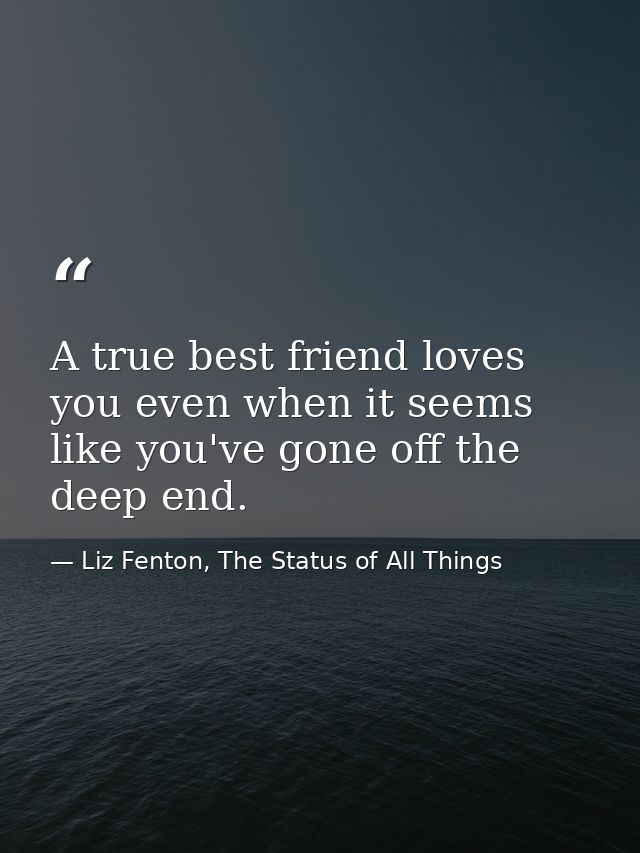 A true best friend loves you even when it seems like you've gone off the deep end. — Liz Fenton, The Status of All Things