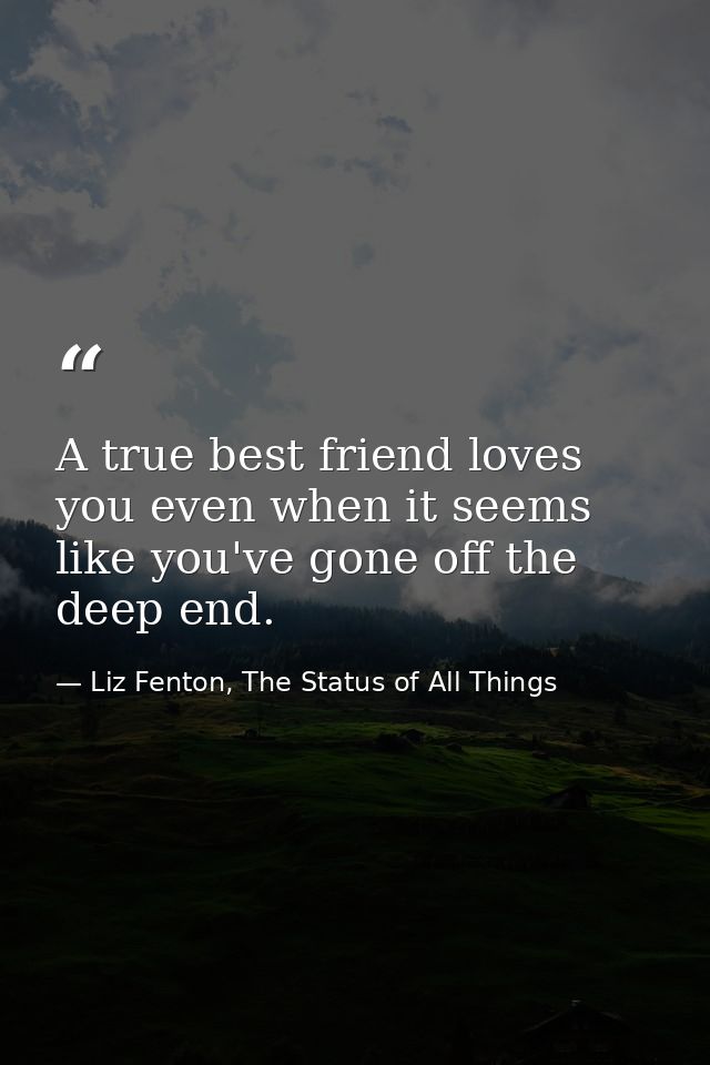A true best friend loves you even when it seems like you've gone off the deep end. — Liz Fenton, The Status of All Things