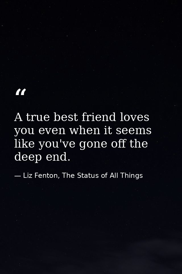 A true best friend loves you even when it seems like you've gone off the deep end. — Liz Fenton, The Status of All Things