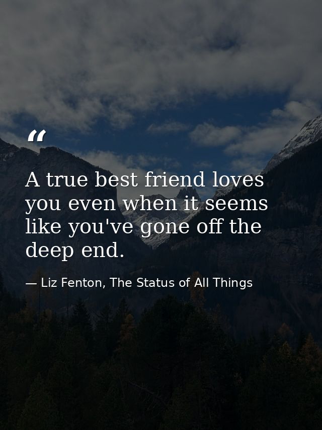 A true best friend loves you even when it seems like you've gone off the deep end. — Liz Fenton, The Status of All Things
