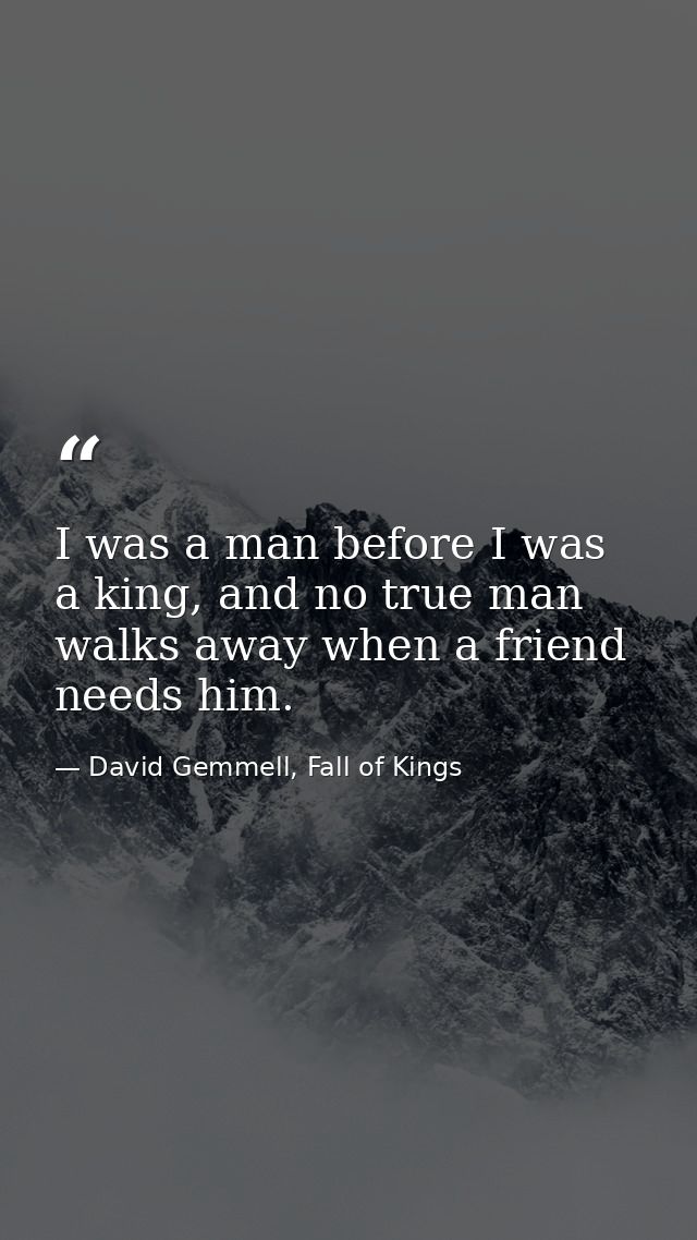 I was a man before I was a king, and no true man walks away when a friend needs him. — David Gemmell, Fall of Kings