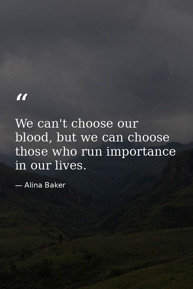 We can't choose our blood, but we can choose those who run importance in our lives. — Alina Baker
