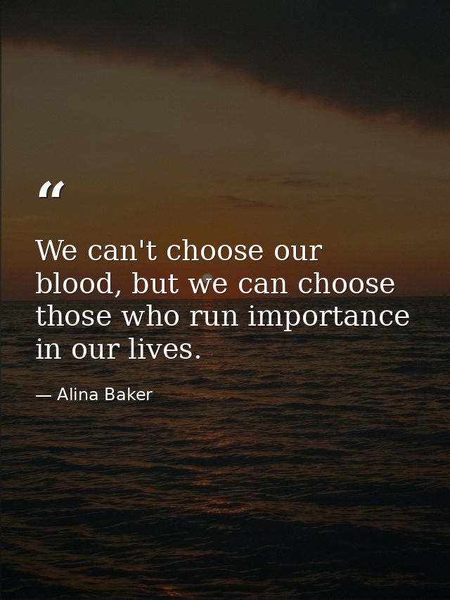 We can't choose our blood, but we can choose those who run importance in our lives. — Alina Baker