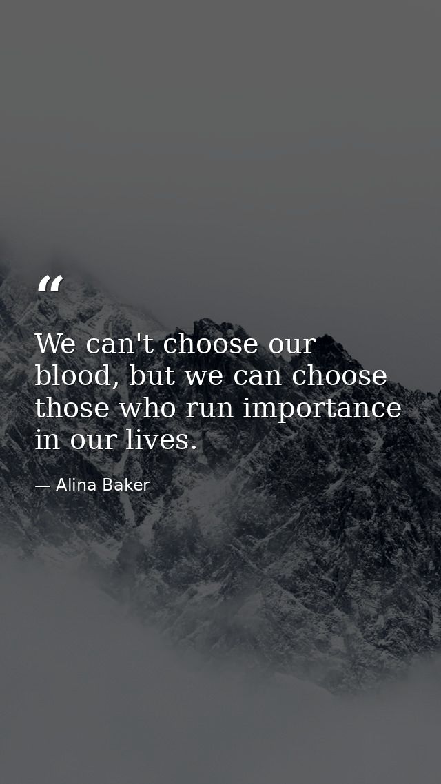 We can't choose our blood, but we can choose those who run importance in our lives. — Alina Baker