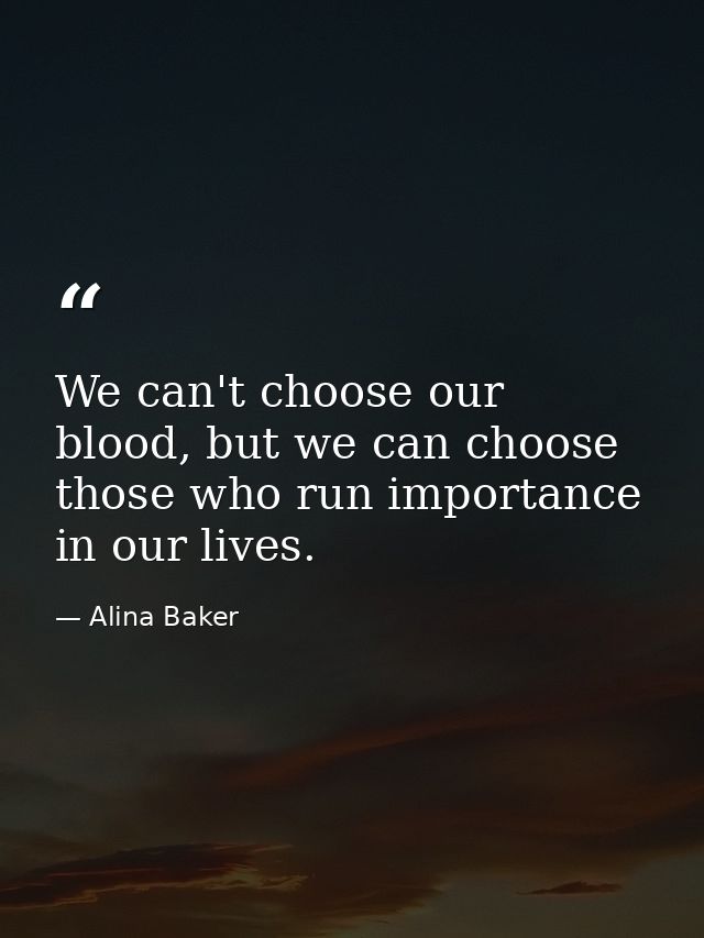 We can't choose our blood, but we can choose those who run importance in our lives. — Alina Baker