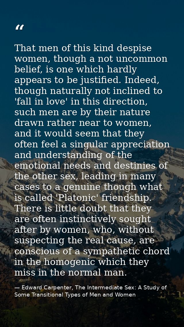 That men of this kind despise women, though a not uncommon belief, is one which hardly appears to be justified. Indeed,  — Edward Carpenter, The Intermediate Sex: A Study of Some Transitional Types of Men and Women