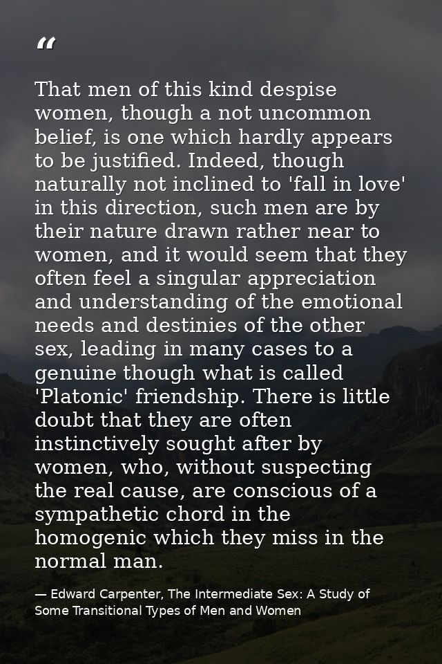 That men of this kind despise women, though a not uncommon belief, is one which hardly appears to be justified. Indeed,  — Edward Carpenter, The Intermediate Sex: A Study of Some Transitional Types of Men and Women