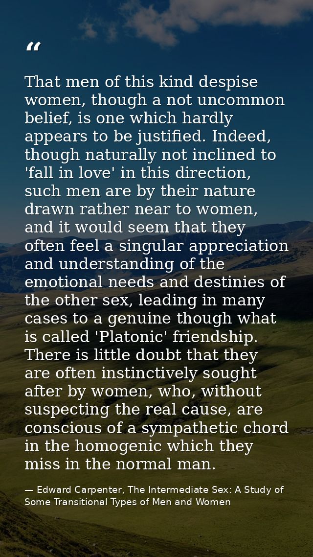 That men of this kind despise women, though a not uncommon belief, is one which hardly appears to be justified. Indeed,  — Edward Carpenter, The Intermediate Sex: A Study of Some Transitional Types of Men and Women