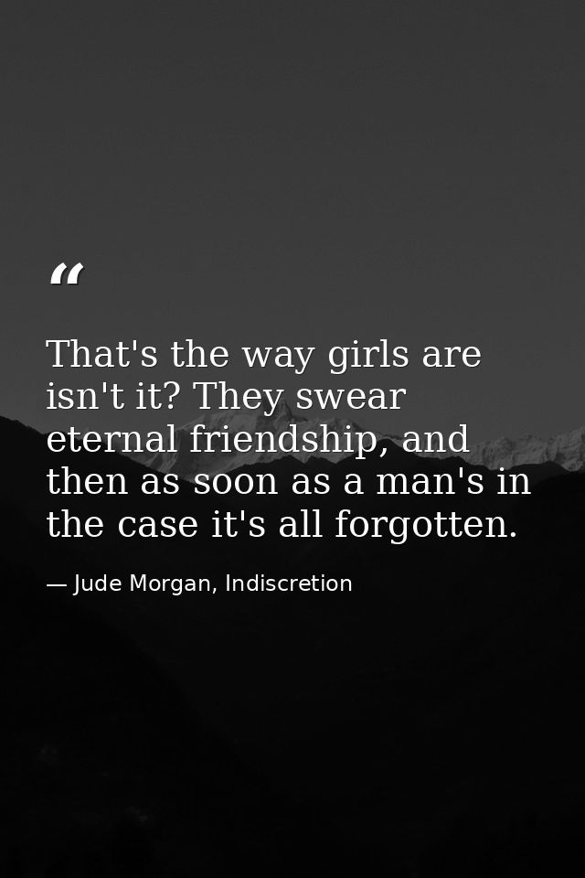 That's the way girls are isn't it? They swear eternal friendship, and then as soon as a man's in the case it's all forgo — Jude Morgan, Indiscretion
