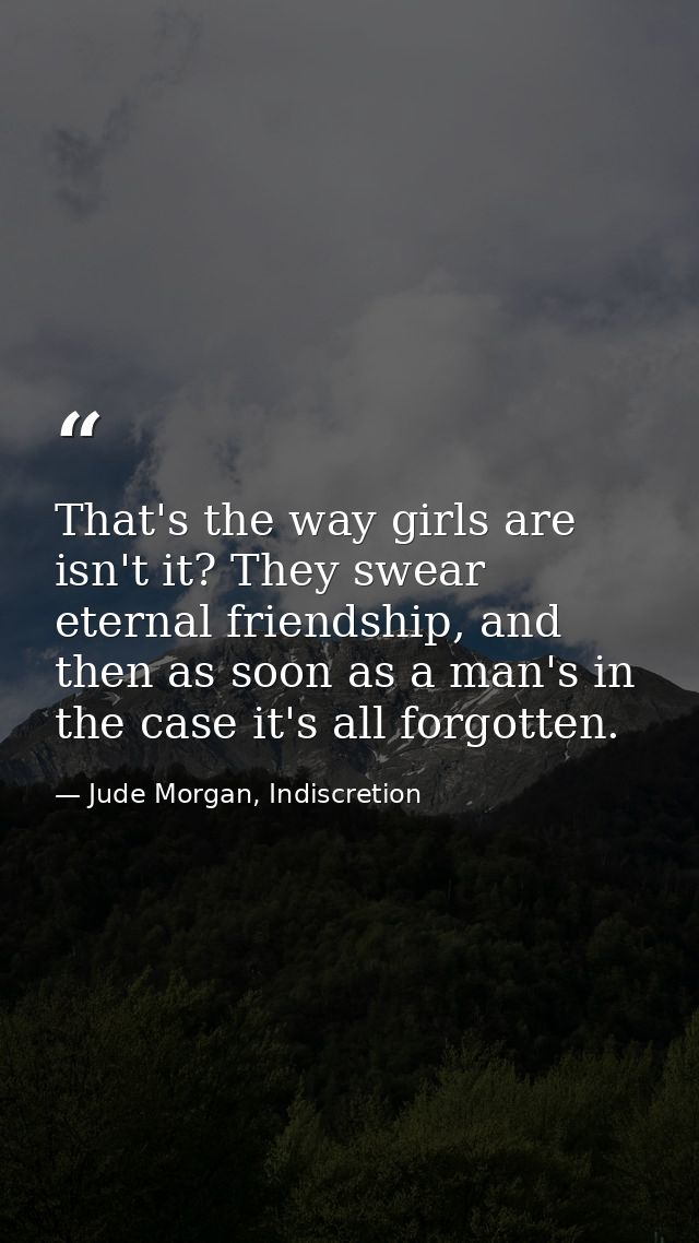 That's the way girls are isn't it? They swear eternal friendship, and then as soon as a man's in the case it's all forgo — Jude Morgan, Indiscretion