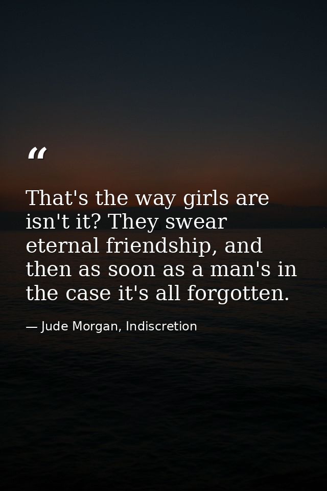 That's the way girls are isn't it? They swear eternal friendship, and then as soon as a man's in the case it's all forgo — Jude Morgan, Indiscretion