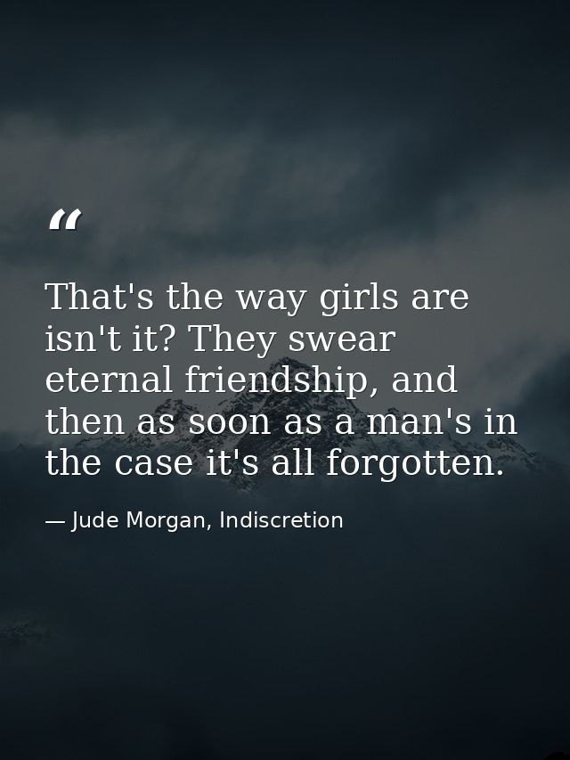 That's the way girls are isn't it? They swear eternal friendship, and then as soon as a man's in the case it's all forgo — Jude Morgan, Indiscretion