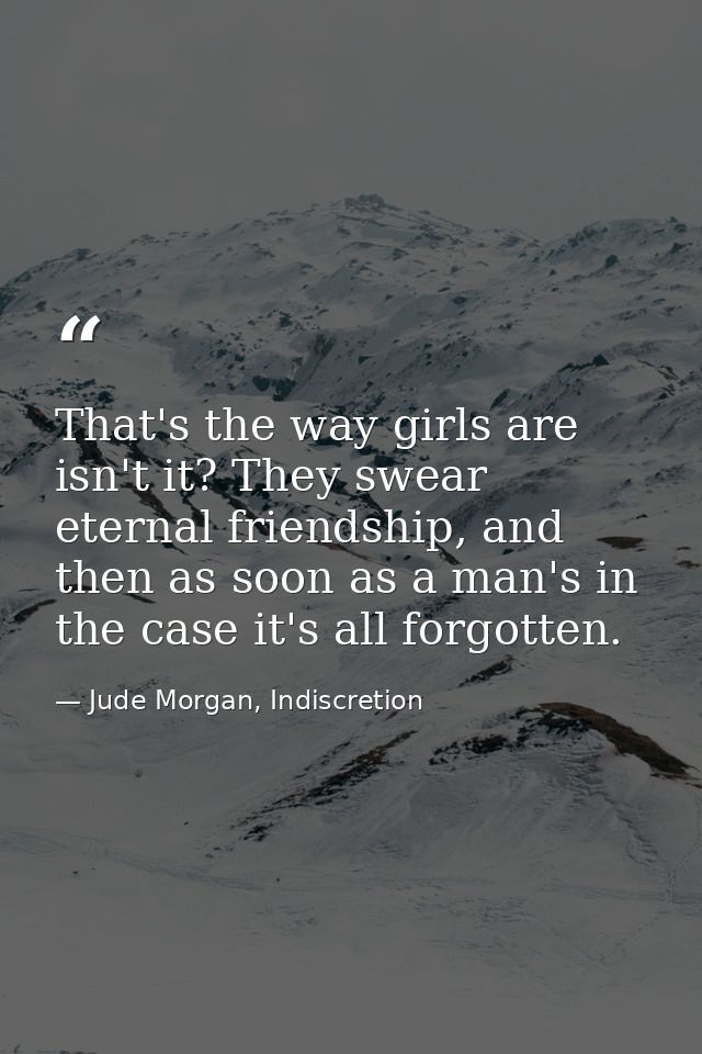 That's the way girls are isn't it? They swear eternal friendship, and then as soon as a man's in the case it's all forgo — Jude Morgan, Indiscretion