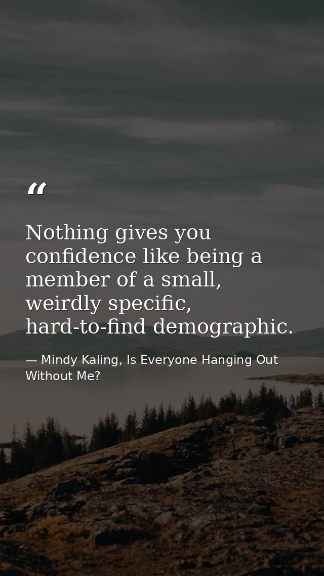 Nothing gives you confidence like being a member of a small, weirdly specific, hard-to-find demographic. — Mindy Kaling, Is Everyone Hanging Out Without Me?