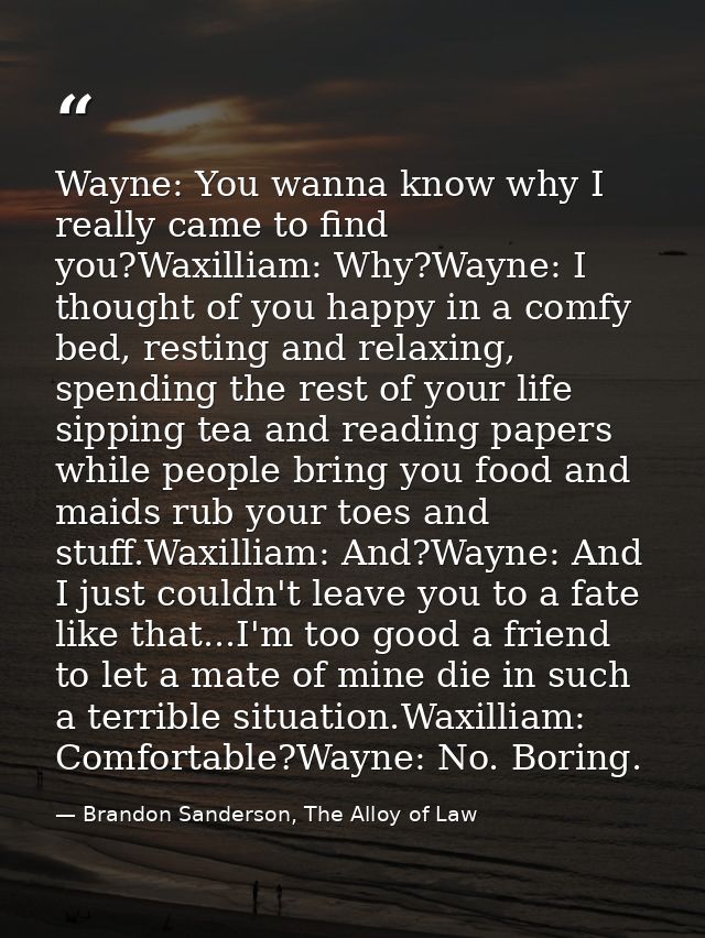 Wayne: You wanna know why I really came to find you?Waxilliam: Why?Wayne: I thought of you happy in a comfy bed, resting — Brandon Sanderson, The Alloy of Law