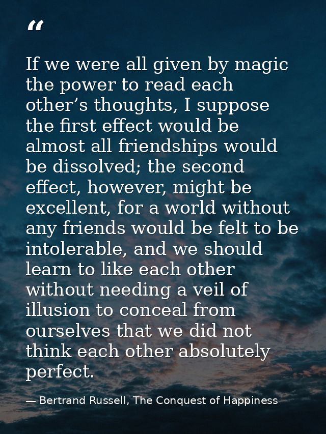 If we were all given by magic the power to read each other’s thoughts, I suppose the first effect would be almost all fr — Bertrand Russell, The Conquest of Happiness