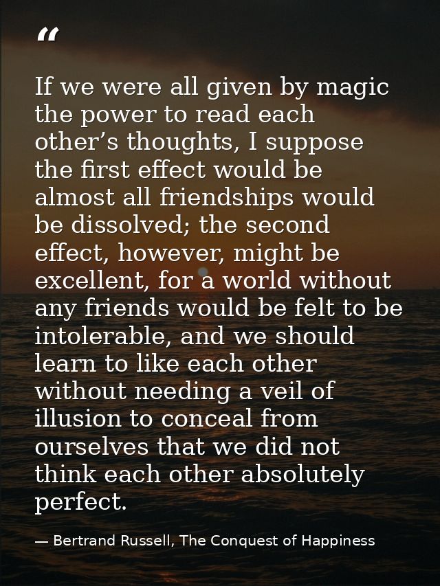 If we were all given by magic the power to read each other’s thoughts, I suppose the first effect would be almost all fr — Bertrand Russell, The Conquest of Happiness