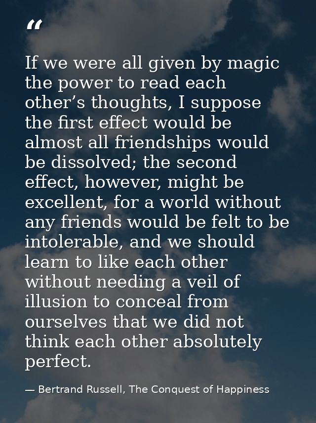 If we were all given by magic the power to read each other’s thoughts, I suppose the first effect would be almost all fr — Bertrand Russell, The Conquest of Happiness
