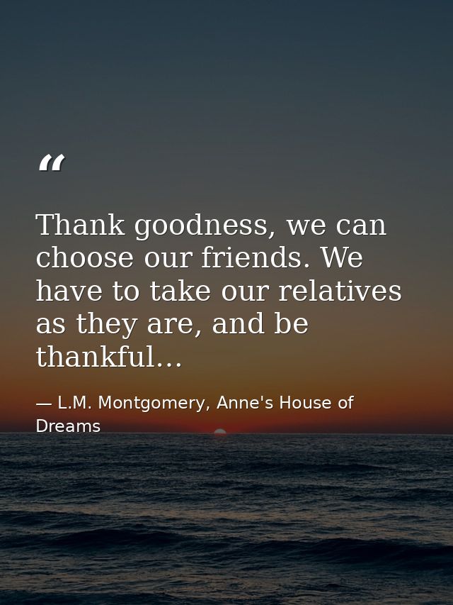 Thank goodness, we can choose our friends. We have to take our relatives as they are, and be thankful… — L.M. Montgomery, Anne's House of Dreams
