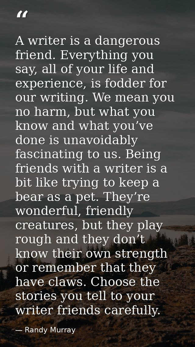 A writer is a dangerous friend. Everything you say, all of your life and experience, is fodder for our writing. We mean  — Randy Murray