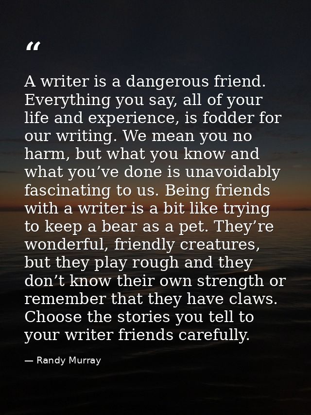 A writer is a dangerous friend. Everything you say, all of your life and experience, is fodder for our writing. We mean  — Randy Murray