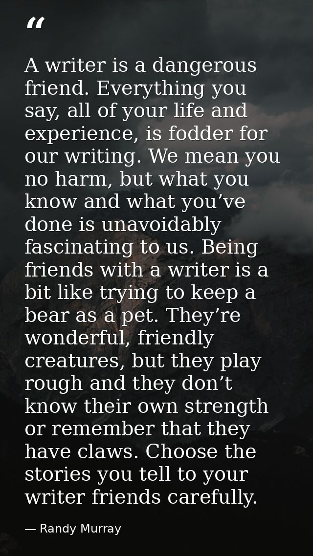A writer is a dangerous friend. Everything you say, all of your life and experience, is fodder for our writing. We mean  — Randy Murray