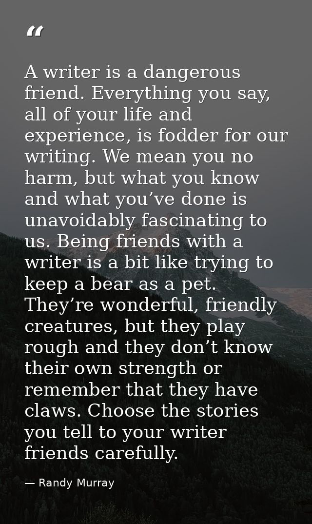A writer is a dangerous friend. Everything you say, all of your life and experience, is fodder for our writing. We mean  — Randy Murray