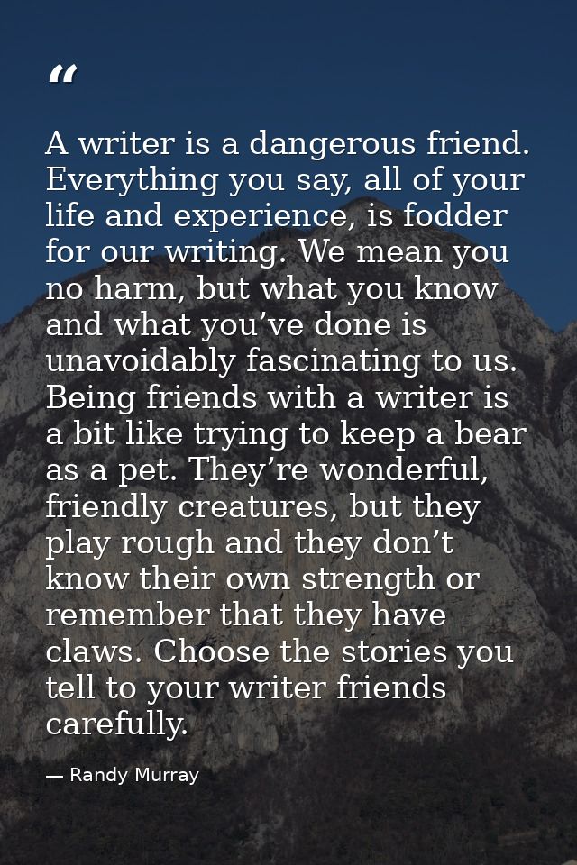 A writer is a dangerous friend. Everything you say, all of your life and experience, is fodder for our writing. We mean  — Randy Murray