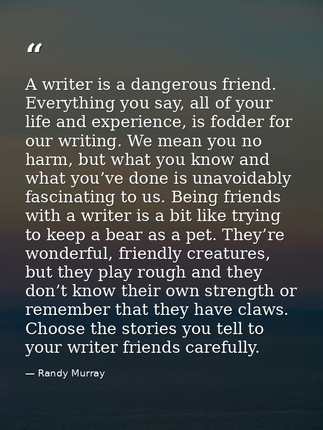 A writer is a dangerous friend. Everything you say, all of your life and experience, is fodder for our writing. We mean  — Randy Murray