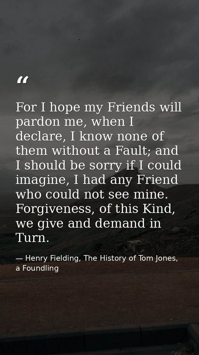 For I hope my Friends will pardon me, when I declare, I know none of them without a Fault; and I should be sorry if I co — Henry Fielding, The History of Tom Jones, a Foundling