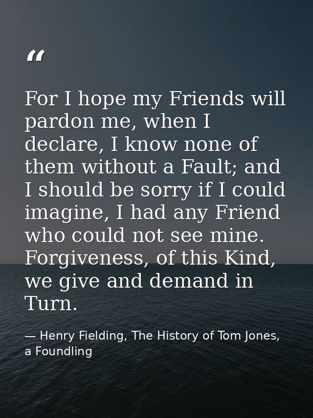 For I hope my Friends will pardon me, when I declare, I know none of them without a Fault; and I should be sorry if I co — Henry Fielding, The History of Tom Jones, a Foundling