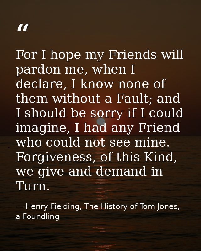 For I hope my Friends will pardon me, when I declare, I know none of them without a Fault; and I should be sorry if I co — Henry Fielding, The History of Tom Jones, a Foundling