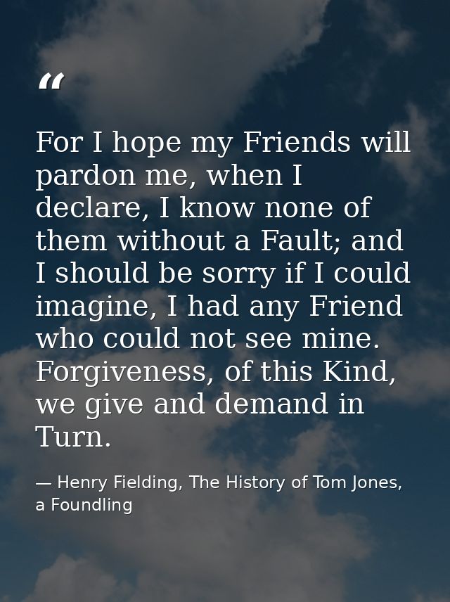 For I hope my Friends will pardon me, when I declare, I know none of them without a Fault; and I should be sorry if I co — Henry Fielding, The History of Tom Jones, a Foundling