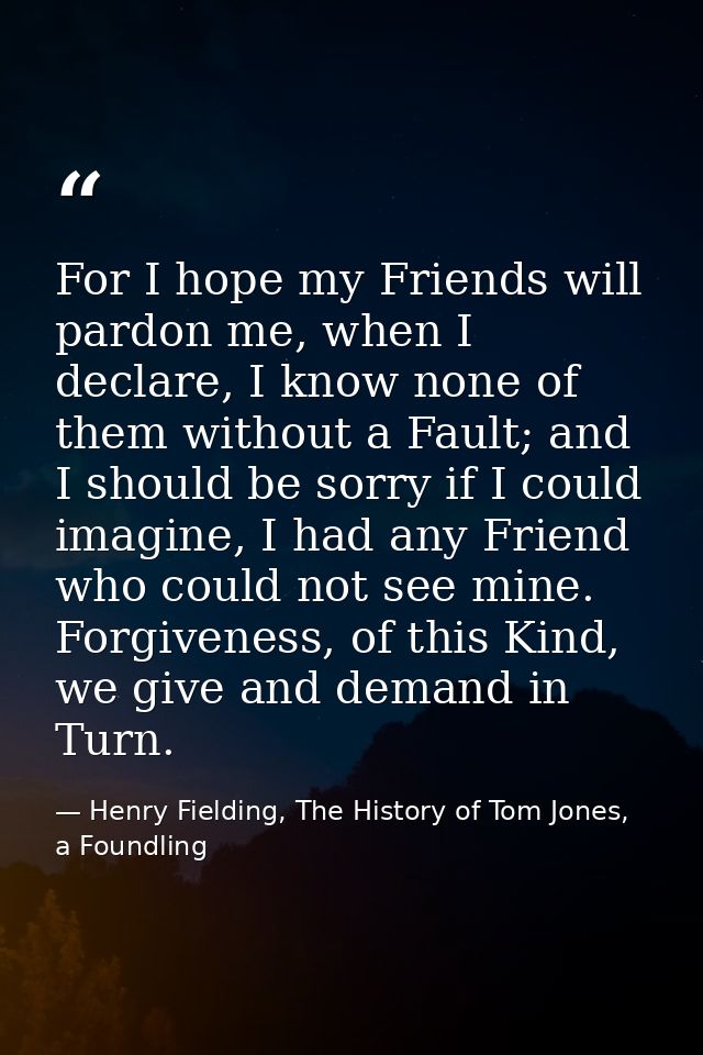 For I hope my Friends will pardon me, when I declare, I know none of them without a Fault; and I should be sorry if I co — Henry Fielding, The History of Tom Jones, a Foundling