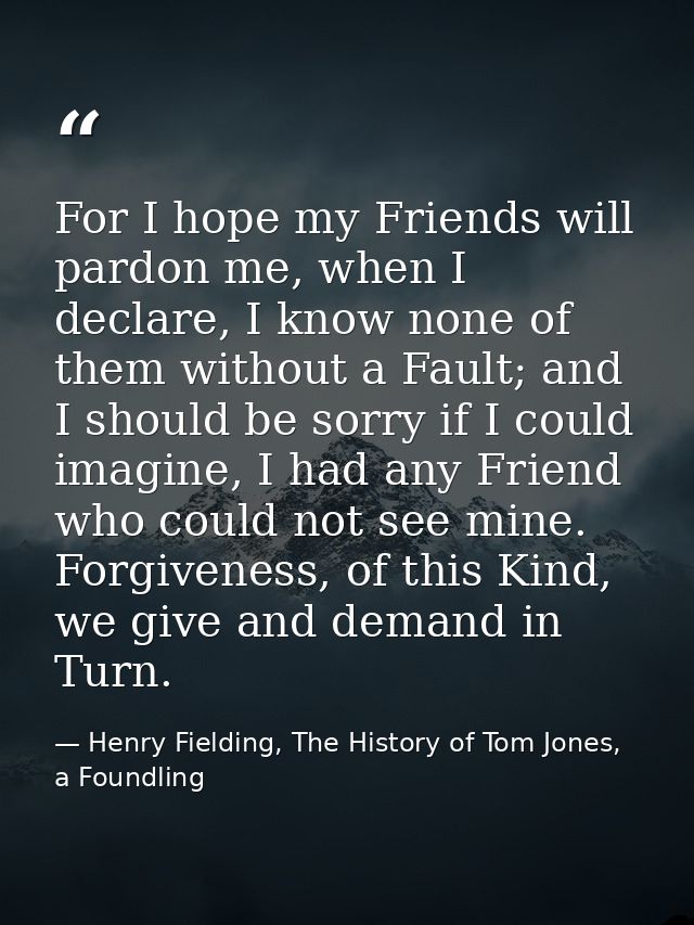For I hope my Friends will pardon me, when I declare, I know none of them without a Fault; and I should be sorry if I co — Henry Fielding, The History of Tom Jones, a Foundling