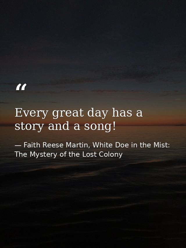 Every great day has a story and a song! — Faith Reese Martin, White Doe in the Mist: The Mystery of the Lost Colony