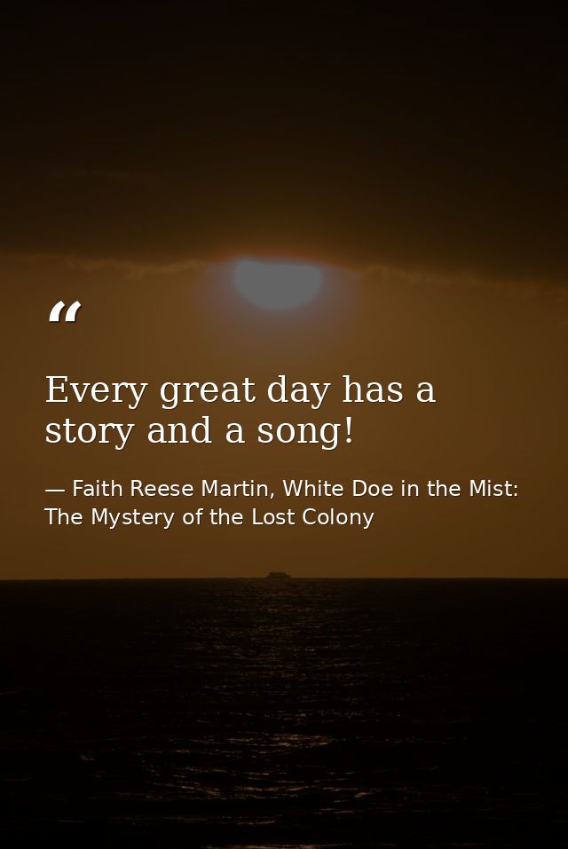 Every great day has a story and a song! — Faith Reese Martin, White Doe in the Mist: The Mystery of the Lost Colony