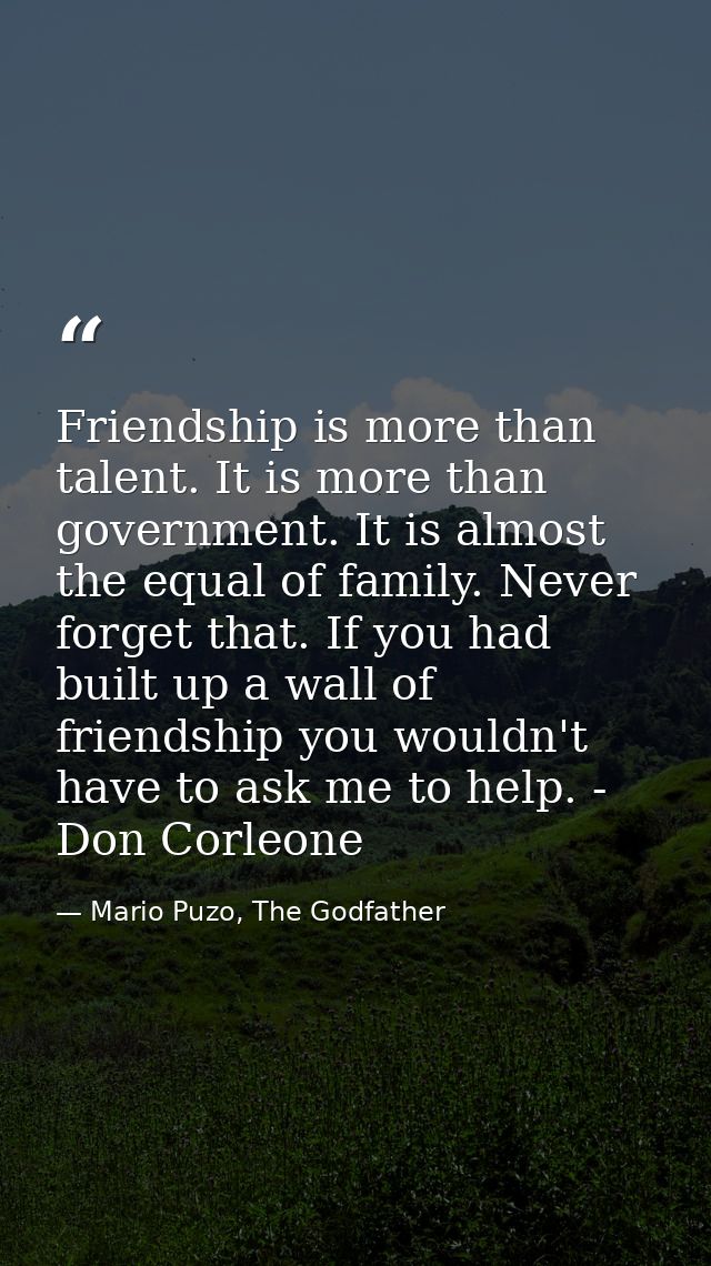 Friendship is more than talent. It is more than government. It is almost the equal of family. Never forget that. If you  — Mario Puzo, The Godfather