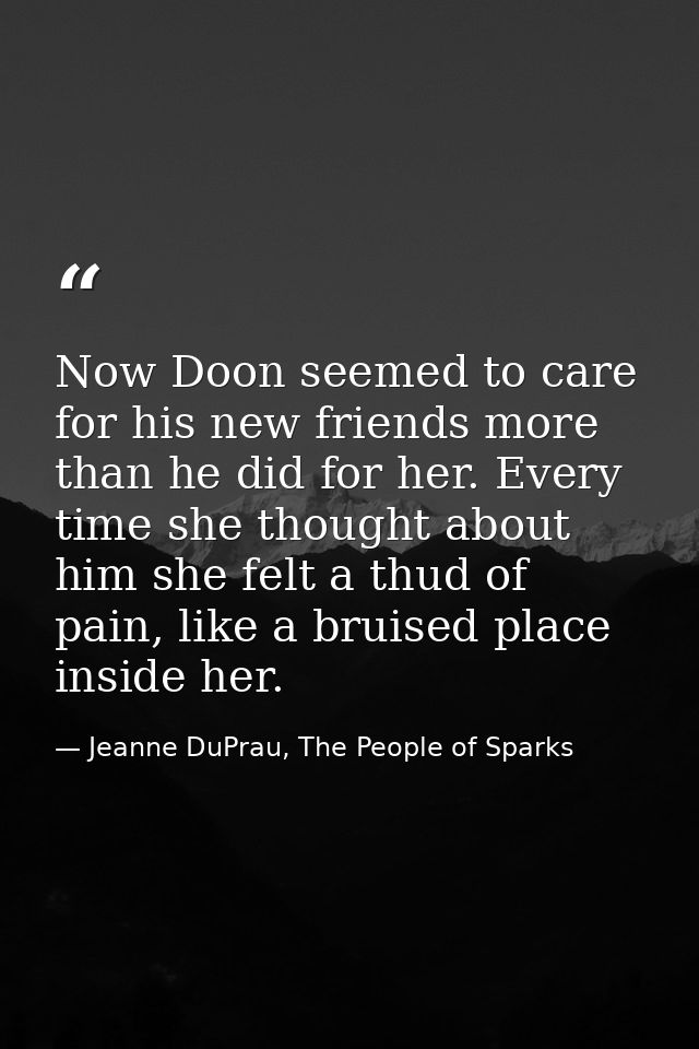 Now Doon seemed to care for his new friends more than he did for her. Every time she thought about him she felt a thud o — Jeanne DuPrau, The People of Sparks