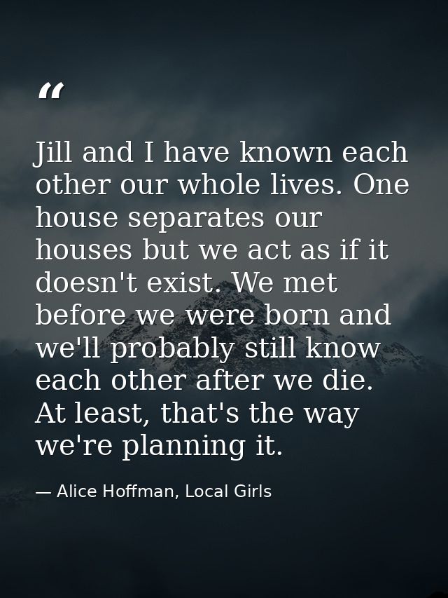 Jill and I have known each other our whole lives. One house separates our houses but we act as if it doesn't exist. We m — Alice Hoffman, Local Girls
