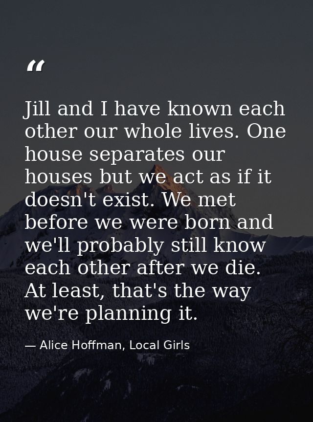 Jill and I have known each other our whole lives. One house separates our houses but we act as if it doesn't exist. We m — Alice Hoffman, Local Girls
